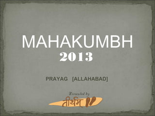 MAHAKUMBH
    2013
 PRAYAG [ALLAHABAD]

       Presented by
 