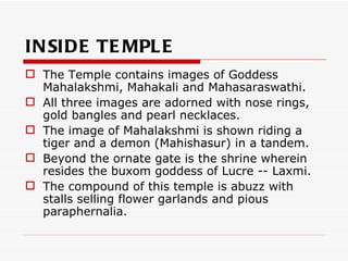 IN SIDE TE MPL E
 The Temple contains images of Goddess
  Mahalakshmi, Mahakali and Mahasaraswathi.
 All three images ar...