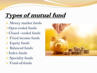 Types of mutual fund
 Money market funds
Open-ended funds
Closed –ended funds
 Fixed income funds
 Equity funds
 Balanced funds
Index funds
 Specialty funds
 Fund-of-funds
 