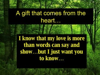 A gift that comes from the heart… To my dearly beloved… Enjoy the show…  Every words, come from me… A gift that comes from the heart… I know that my love is more than words can say and show…but I just want you to know… 