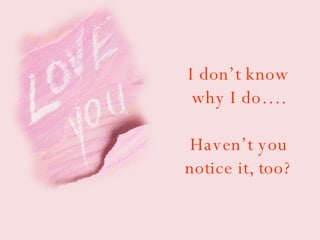 I don’t know why I do…. Haven’t you notice it, too? 