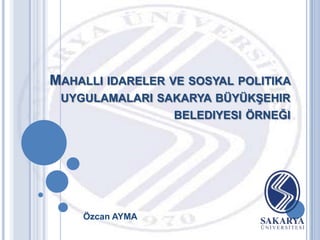 MAHALLI IDARELER VE SOSYAL POLITIKA
 UYGULAMALARI SAKARYA BÜYÜKġEHIR
                  BELEDIYESI ÖRNEĞI




    Özcan AYMA
 