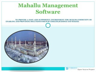 Mahallu Management
                Software
         TO PROVIDE A SAFE AND SUPPORTIVE ENVIRONMENT FOR MUSLIM COMMUNITY BY
ENABLING AND PROVIDING SOLUTIONS FOR OUR FAMILIES,SCHOOLS AND MASJID.
 