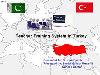 Teacher Training System In Turkey
Presented To: Dr Irfan Bashir
Presented by: Syeda Maham Muzamil
Naheed Akhtar
08/15/17
 