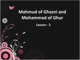 Mahmud of Ghazni and
 Mohammad of Ghur
       Lesson - 2
 
