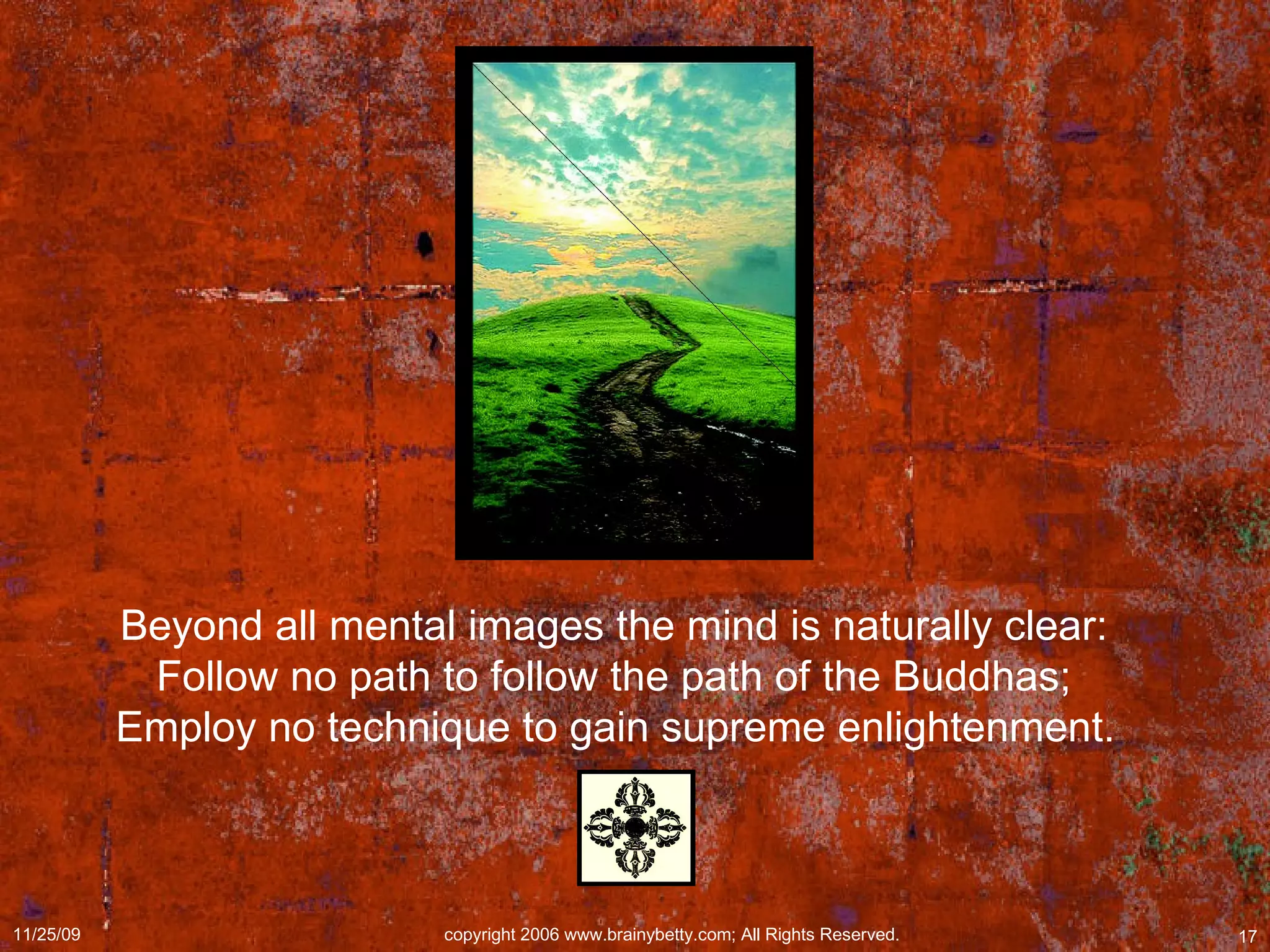 Beyond all mental images the mind is naturally clear:  Follow no path to follow the path of the Buddhas;  Employ no technique to gain supreme enlightenment.   