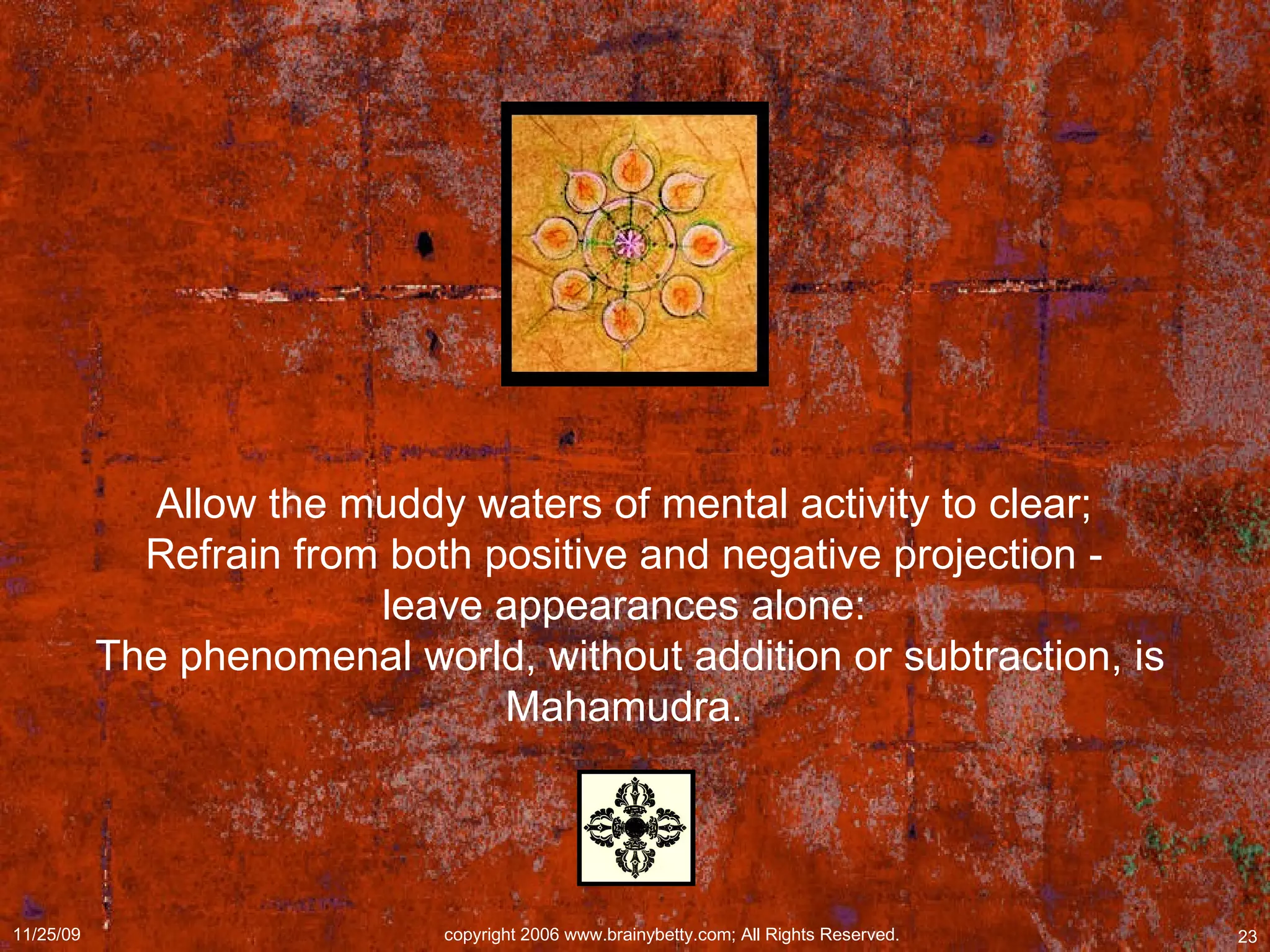 Allow the muddy waters of mental activity to clear;  Refrain from both positive and negative projection -  leave appearances alone:  The phenomenal world, without addition or subtraction, is Mahamudra.  