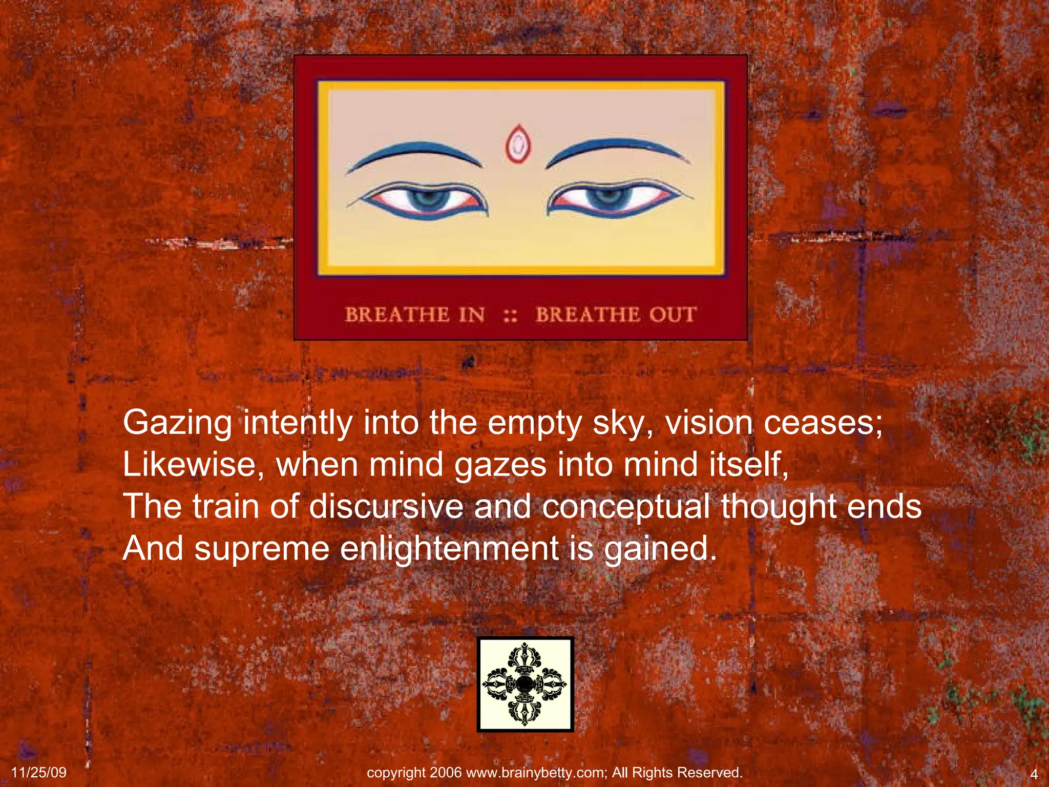Gazing intently into the empty sky, vision ceases;  Likewise, when mind gazes into mind itself,  The train of discursive and conceptual thought ends  And supreme enlightenment is gained.  