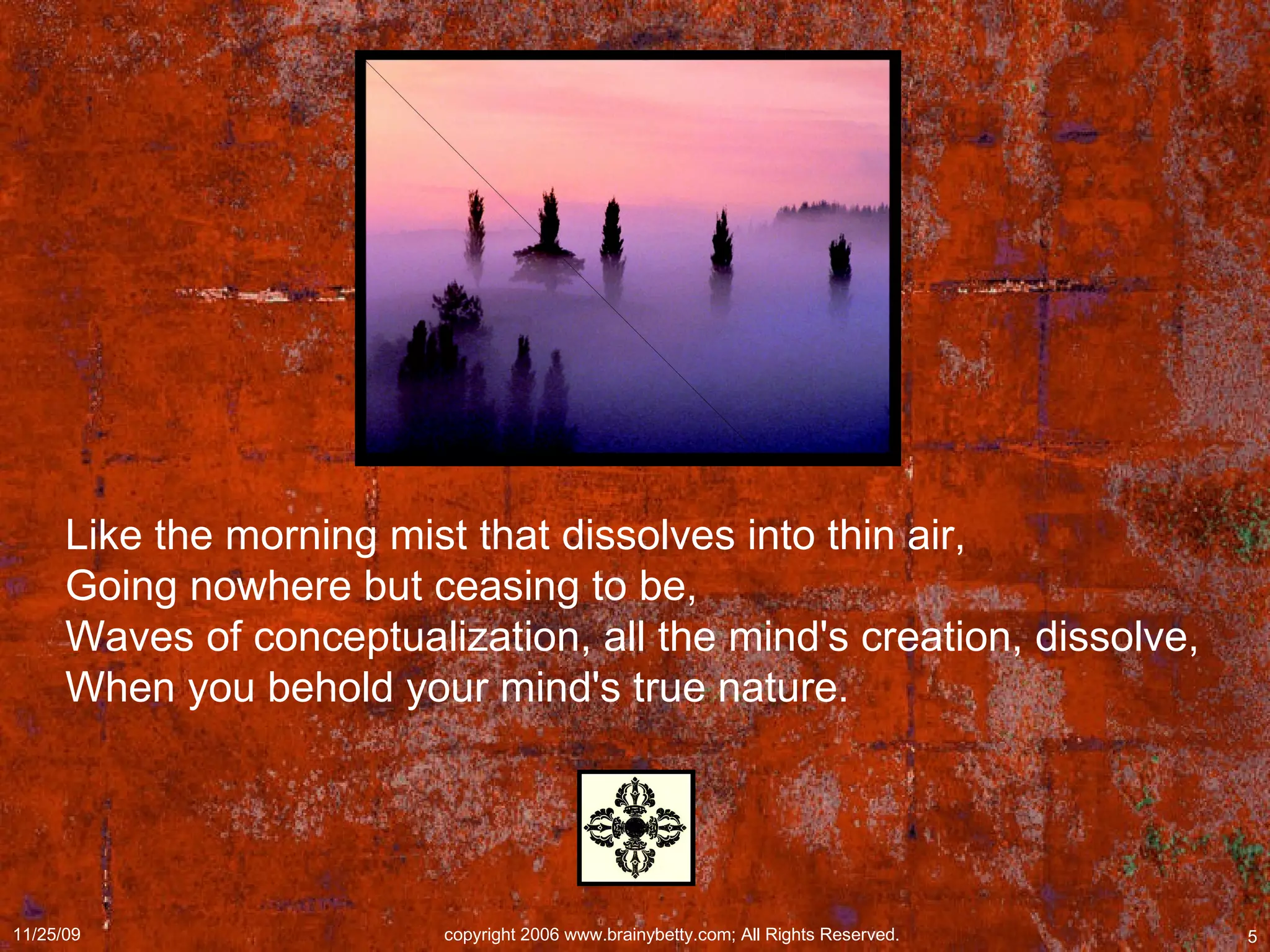 Like the morning mist that dissolves into thin air,  Going nowhere but ceasing to be,  Waves of conceptualization, all the mind's creation, dissolve,  When you behold your mind's true nature.  