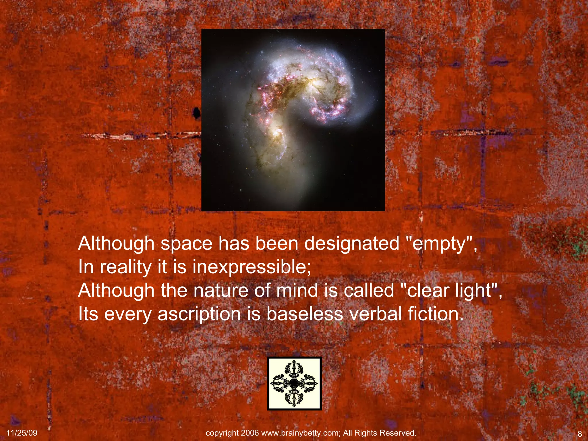Although space has been designated "empty",  In reality it is inexpressible;  Although the nature of mind is called "clear light",  Its every ascription is baseless verbal fiction.  