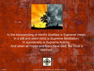In the transcending of mind's dualities is Supreme vision;  In a still and silent mind is Supreme Meditation;  In spontaneity is Supreme Activity;  And when all hopes and fears have died, the Goal is reached.   