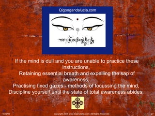 If the mind is dull and you are unable to practice these instructions,  Retaining essential breath and expelling the sap of awareness,  Practising fixed gazes - methods of focussing the mind,  Discipline yourself until the state of total awareness abides.  Qigongandalucia.com 