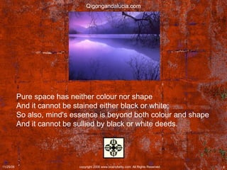 Pure space has neither colour nor shape  And it cannot be stained either black or white;  So also, mind's essence is beyond both colour and shape  And it cannot be sullied by black or white deeds.  Qigongandalucia.com 