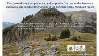 Deep crustal structure, processes, and properties from xenoliths, basement
exposures, and seismic observations in the northern Rocky Mountain region
Hellroaring Creek area, Northern Madison Range2019 EarthScope workshop
Mahan, K.H.1, Schulte-Pelkum, V.1, Condit, C.B. 2, Barnhart, K.R.1, Butcher, L.3,
Blackburn, T.J.4, Bowring, S.A.2, Jones, C.1, Flynn, C. 1, O.F. Orlandini1, Ault, A.5, Möller,
A.6, Flowers, R.M.1, and Farmer, L.1
1University of Colorado-Boulder
2Massachusetts Institute of Technology
3Univ. Of California –Santa Barbara
4Univ. Of California – Santa Cruz
5Utah State University
6Univ. Of Kansas
 