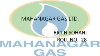 MAHANAGAR GAS LTD.
RICI N SOHANI
ROLL NO. 28
 