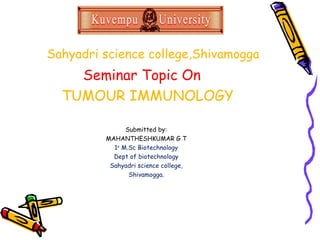 Sahyadri science college,Shivamogga
Seminar Topic On
TUMOUR IMMUNOLOGY
Submitted by:
MAHANTHESHKUMAR G T
1st
M.Sc Biotechnology
Dept of biotechnology
Sahyadri science college,
Shivamogga.
 