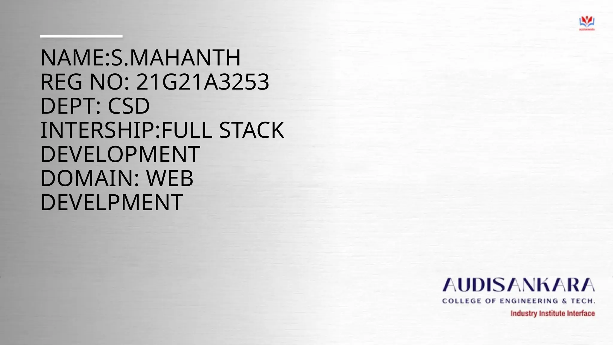 NAME:S.MAHANTH
REG NO: 21G21A3253
DEPT: CSD
INTERSHIP:FULL STACK
DEVELOPMENT
DOMAIN: WEB
DEVELPMENT
 