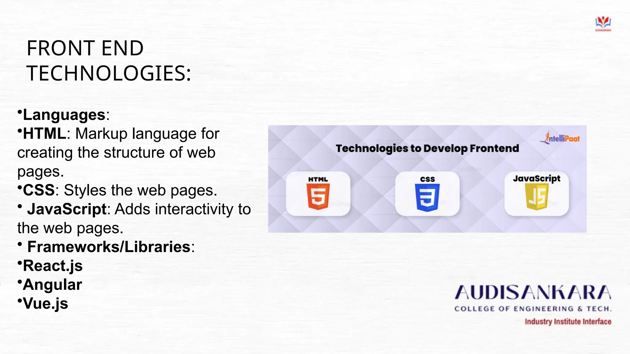 FRONT END
TECHNOLOGIES:
•Languages:
•HTML: Markup language for
creating the structure of web
pages.
•CSS: Styles the web pages.
• JavaScript: Adds interactivity to
the web pages.
• Frameworks/Libraries:
•React.js
•Angular
•Vue.js
 
