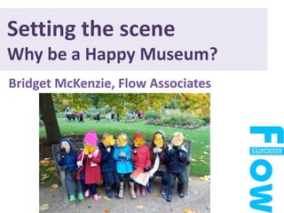 Setting the scene Why be a Happy Museum?  BridgetMcKenzie, Flow Associates 
