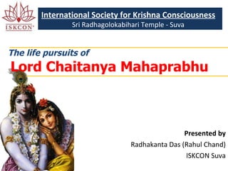 The life pursuits of   Lord Chaitanya Mahaprabhu Presented by Radhakanta Das (Rahul Chand) ISKCON Suva International Society for Krishna Consciousness Sri Radhagolokabihari Temple - Suva 