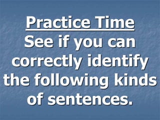 Practice Time
  See if you can
 correctly identify
the following kinds
   of sentences.
 