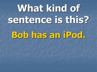 What kind of
sentence is this?
Bob has an iPod.
 