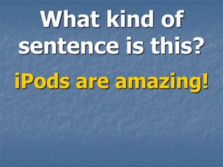 What kind of
sentence is this?
iPods are amazing!
 