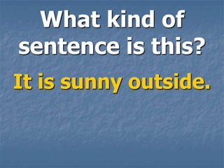 What kind of
sentence is this?
It is sunny outside.
 