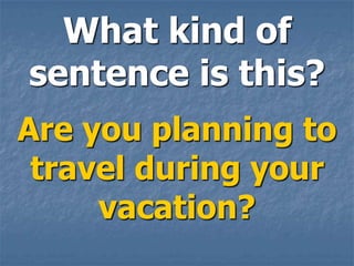 What kind of
sentence is this?
Are you planning to
 travel during your
     vacation?
 