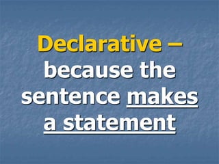 Declarative –
  because the
sentence makes
  a statement
 