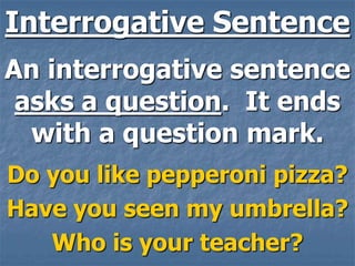 Interrogative Sentence
An interrogative sentence
 asks a question. It ends
  with a question mark.
Do you like pepperoni pizza?
Have you seen my umbrella?
   Who is your teacher?
 