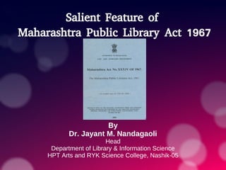 Salient Feature of
Maharashtra Public Library Act 1967
By
Dr. Jayant M. Nandagaoli
Head
Department of Library & Information Science
HPT Arts and RYK Science College, Nashik-05
 