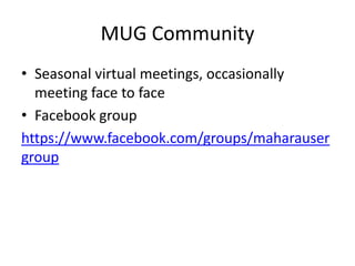 MUG Community
• Seasonal virtual meetings, occasionally
meeting face to face
• Facebook group
https://www.facebook.com/groups/maharauser
group
 