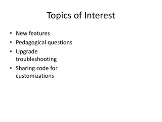 Topics of Interest
• New features
• Pedagogical questions
• Upgrade
troubleshooting
• Sharing code for
customizations
 