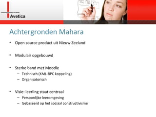 Achtergronden Mahara Open source product uit Nieuw Zeeland Modulair opgebouwd Sterke band met Moodle Technisch (XML-RPC koppeling) Organisatorisch Visie: leerling staat centraal Persoonlijke leeromgeving Gebaseerd op het sociaal constructivisme 