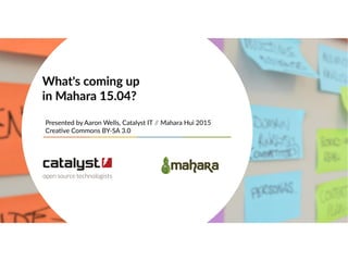 Presented by Aaron Wells, Catalyst IT // Mahara Hui 2015
Creative Commons BY-SA 3.0
What's coming up
in Mahara 15.04?
 