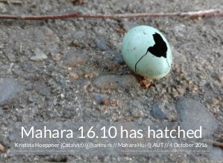 Kristina Hoeppner (Catalyst) // // Mahara Hui @ AUT // 4 October 2016@anitsirk
Presentation licensed under Creative Commons BY-SA 4.0+ used with permissionhttps://www.ﬂickr.com/photos/choconancy/29344475270
Mahara 16.10 has hatched
 