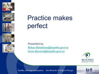 Practice makes
perfect
Presented by
Robyn.Boladeras@bopdhb.govt.nz
Anne.Stevens@bopdhb.govt.nz
 