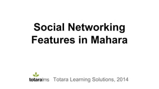 Social Networking
Features in Mahara
Totara Learning Solutions, 2014
 