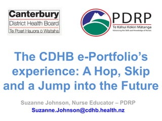 Suzanne Johnson, Nurse Educator – PDRP
Suzanne.Johnson@cdhb.health.nz
The CDHB e-Portfolio’s
experience: A Hop, Skip
and a Jump into the Future
 