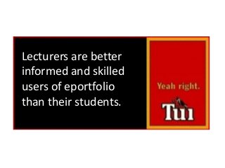 Lecturers	
  are	
  better	
  informed	
  and	
  skilled	
  
users	
  of	
  eportfolio	
  than	
  their	
  students
Yeah	
  right!
Lecturers	
  are	
  better	
  
informed	
  and	
  skilled	
  
users	
  of	
  eportfolio	
  
than	
  their	
  students.	
  
 