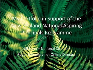 My	
  Portfolio	
  in	
  Support	
  of	
  the	
  
New	
  Zealand	
  National	
  Aspiring	
  
Principals	
  Programme
!
Jill	
  Lunn	
  –	
  National	
  Director	
  
Roger	
  Sommerville-­‐	
  Online	
  Director
 