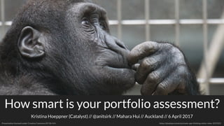 Kristina Hoeppner (Catalyst) // // Mahara Hui // Auckland // 6 April 2017@anitsirk
Presentation licensed under Creative Commons BY-SA 4.0+ https://pixabay.com/en/primate-ape-thinking-mimic-view-1019101
How smart is your portfolio assessment?
 