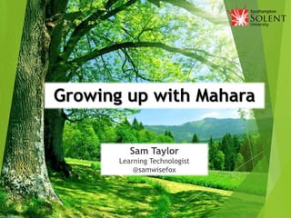 Growing up with Mahara
Sam Taylor
Learning Technologist
@samwisefox
 
