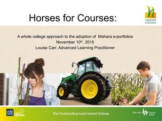 Horses for Courses:
A whole college approach to the adoption of Mahara e-portfolios
November 10th, 2015
Louise Carr, Advanced Learning Practitioner
 