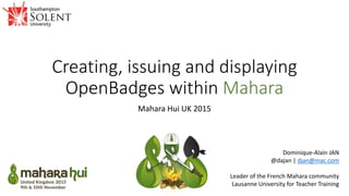 Creating, issuing and displaying
OpenBadges within Mahara
Mahara Hui UK 2015
Dominique-Alain JAN
@dajan | djan@mac.com
Leader of the French Mahara community
Lausanne University for Teacher Training
 