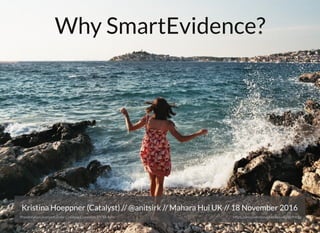 Kristina Hoeppner (Catalyst) // // Mahara Hui UK // 18 November 2016@anitsirk
Presentation licensed under Creative Commons BY-SA 4.0+ https://unsplash.com/photos/uwQlgl4NbSg
Why SmartEvidence?
 