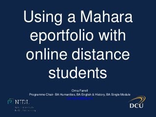 Using a Mahara
eportfolio with
online distance
students
Orna Farrell
Programme Chair- BA Humanities, BA English & History, BA Single Module
orna.farrell@dcu.ie
 