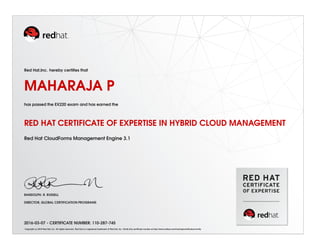 Red Hat,Inc. hereby certifies that
MAHARAJA P
has passed the EX220 exam and has earned the
RED HAT CERTIFICATE OF EXPERTISE IN HYBRID CLOUD MANAGEMENT
Red Hat CloudForms Management Engine 3.1
RANDOLPH. R. RUSSELL
DIRECTOR, GLOBAL CERTIFICATION PROGRAMS
2016-03-07 - CERTIFICATE NUMBER: 110-287-745
Copyright (c) 2010 Red Hat, Inc. All rights reserved. Red Hat is a registered trademark of Red Hat, Inc. Verify this certificate number at http://www.redhat.com/training/certification/verify
 