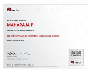 Red Hat,Inc. hereby certifies that
MAHARAJA P
has passed the EX236 exam and has earned the
RED HAT CERTIFICATE OF EXPERTISE IN HYBRID CLOUD STORAGE
Red Hat Storage Server 3
RANDOLPH. R. RUSSELL
DIRECTOR, GLOBAL CERTIFICATION PROGRAMS
2015-11-20 - CERTIFICATE NUMBER: 110-287-745
Copyright (c) 2010 Red Hat, Inc. All rights reserved. Red Hat is a registered trademark of Red Hat, Inc. Verify this certificate number at http://www.redhat.com/training/certification/verify
 
